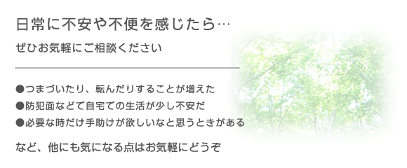 日常に不安や不便を感じたら、ぜひお気軽にご相談ください